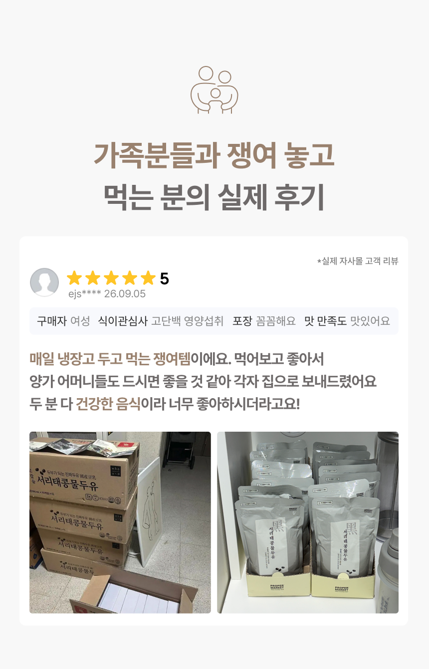 가족분들과 쟁여 놓고 먹는 분의 실제 후기 - 별점 5점 실제 자사몰 고객 리뷰, 매일 냉장고 두고 먹는 쟁여템이에요 먹어보고 좋아서 양가 어머니들도 드시면 좋을 것 같아 각자 집으로 보내드렸어요 두 분 다 건강한 음식이라 너무 좋아하시더라고요, 서리태콩물두유 박스와 냉장고에 보관한 파우치 사진