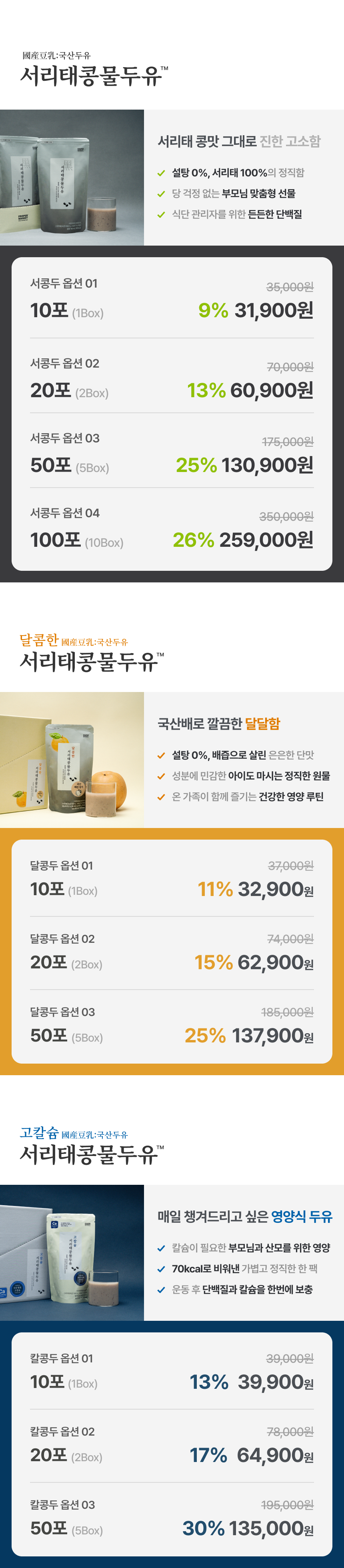 서리태콩물두유 상품 구성 - 서리태 콩맛 그대로 진한 고소함 설탕 0% 서리태 100%, 10포 31,900원 20포 60,900원 50포 130,900원 100포 259,000원 / 달콤한 서리태콩물두유 상품 구성 - 국산배로 깔끔한 달달함, 10포 32,900원 20포 62,900원 50포 137,900원 / 고칼슘 서리태콩물두유 상품 구성 - 매일 챙겨드리고 싶은 영양식 두유, 10포 39,900원 20포 64,900원 50포 135,000원