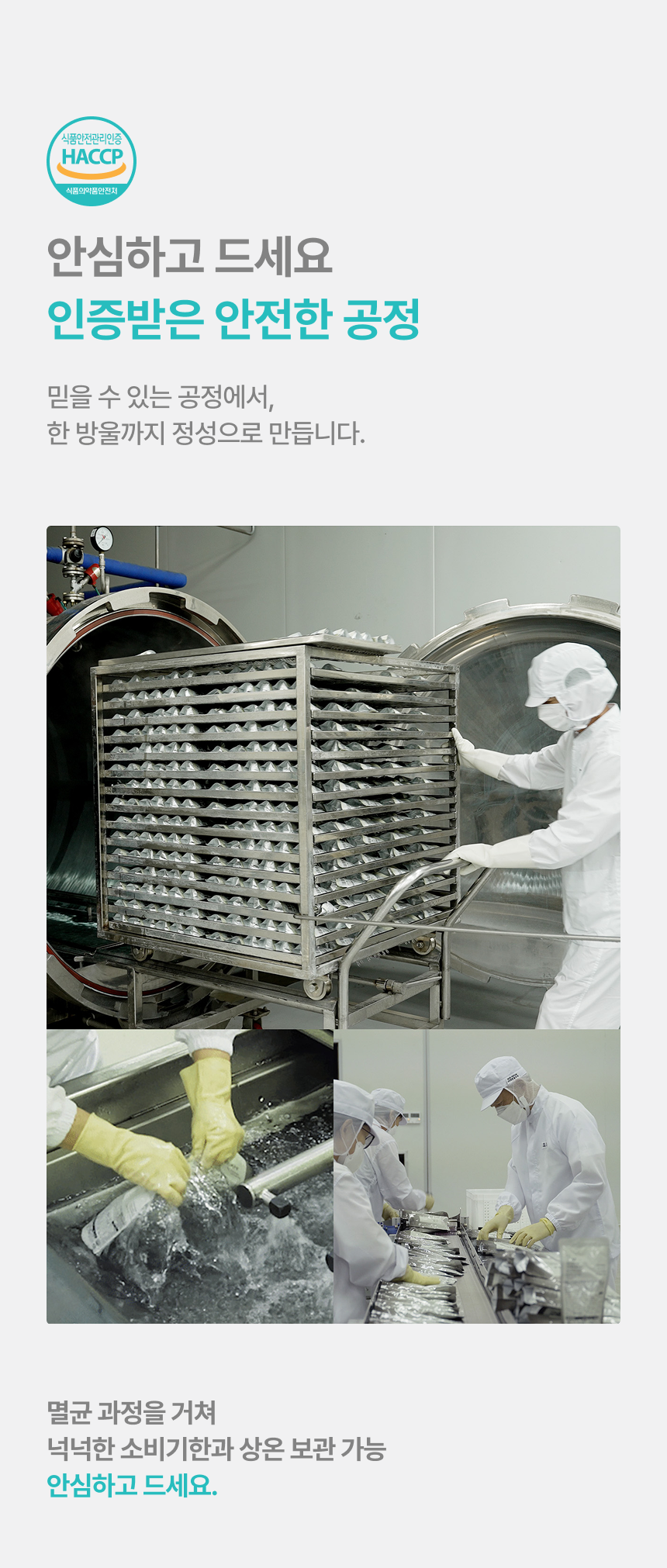 안심하고 드세요 인증받은 안전한 공정 - HACCP 식품안전관리인증, 믿을 수 있는 공정에서 한 방울까지 정성으로 만듭니다. 멸균 설비와 원료 세척, 위생복 작업 현장