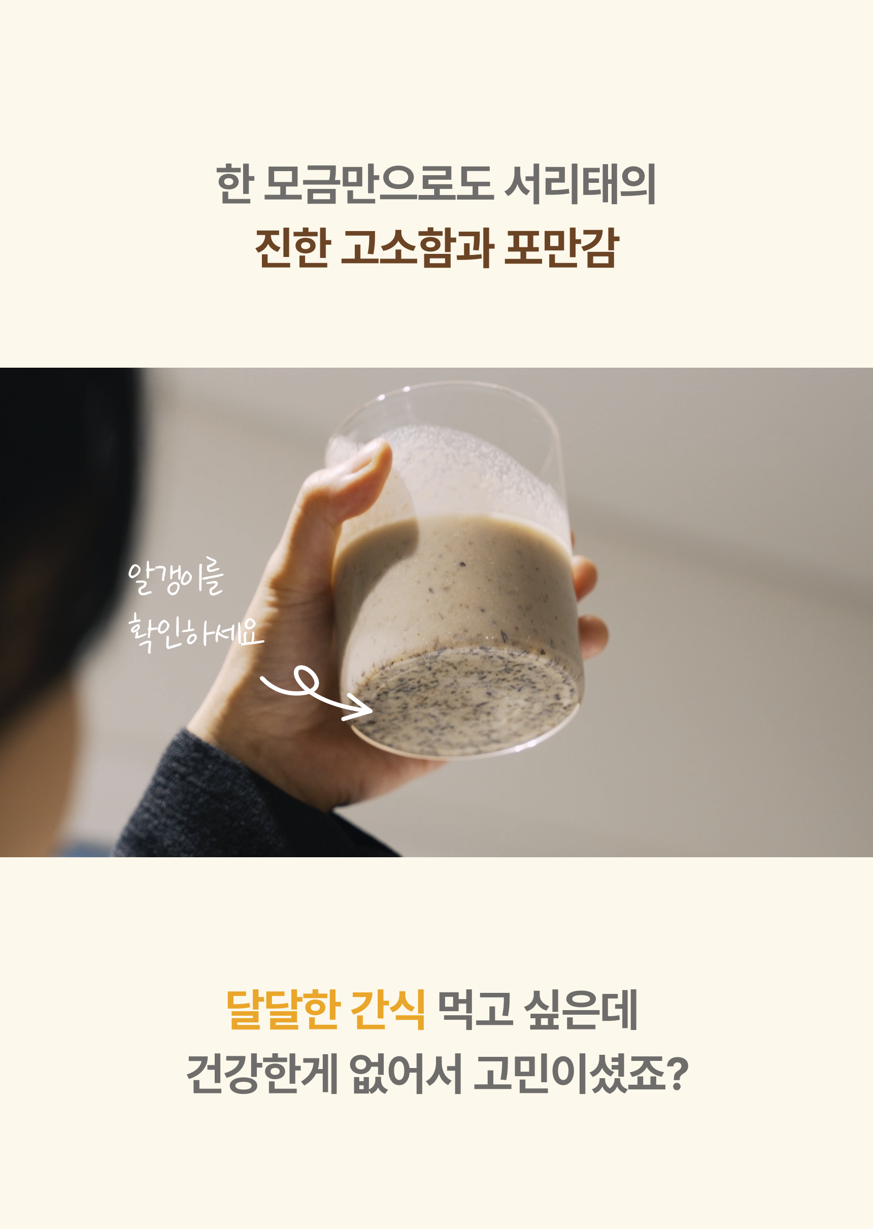 한 모금만으로도 서리태의 진한 고소함과 포만감 - 잔 바닥에 가라앉은 콩알갱이를 확인하세요, 달달한 간식 먹고 싶은데 건강한 게 없어서 고민이셨죠